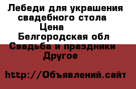 Лебеди для украшения свадебного стола › Цена ­ 500 - Белгородская обл. Свадьба и праздники » Другое   